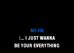 AH-HA
l... I JUST WANNA
BE YOUR EVERYTHING