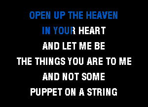 OPEN UP THE HEAVEN
IN YOUR HEART
AND LET ME BE
THE THINGS YOU ARE TO ME
AND NOT SOME
PUPPET ON A STRING