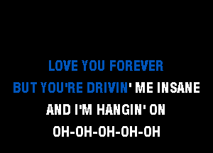 LOVE YOU FOREVER
BUTYOU'RE DRIVIH' ME INSANE
AND I'M HAHGIH' 0H
OH-OH-OH-OH-OH