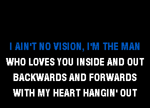 I AIN'T H0 VISION, I'M THE MAN
WHO LOVES YOU INSIDE AND OUT
BACKWARDS AND FORWARDS
WITH MY HEART HAHGIH' OUT