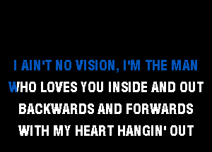 I AIN'T H0 VISION, I'M THE MAN
WHO LOVES YOU INSIDE AND OUT
BACKWARDS AND FORWARDS
WITH MY HEART HAHGIH' OUT