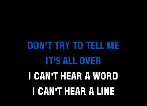 DON'T TRY TO TELL ME

IT'S ALL OVER
I CAN'T HEAR A WORD
I CAN'T HEAR A LINE