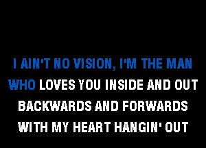 I AIN'T H0 VISION, I'M THE MAN
WHO LOVES YOU INSIDE AND OUT
BACKWARDS AND FORWARDS
WITH MY HEART HAHGIH' OUT