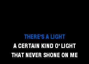 THERE'S A LIGHT
A CEBTMN KIND 0' LIGHT
THAT NEVER SHONE ON ME