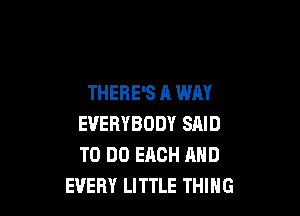 THERE'S A WAY

EVERYBODY SAID
TO DO EACH AND
EVERY LITTLE THING