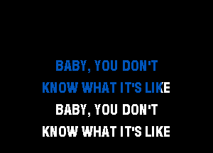 BABY, YOU DON'T

KN 0W WHAT IT'S LIKE
BABY, YOU DON'T
KN 0W WHAT IT'S LIKE