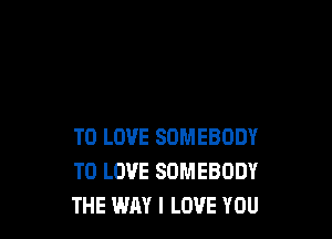 TO LOVE SOMEBODY
TO LOVE SOMEBODY
THE WAY I LOVE YOU