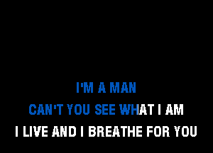 I'M A MAN
CAN'T YOU SEE WHAT I AM
I LIVE AND I BREATHE FOR YOU