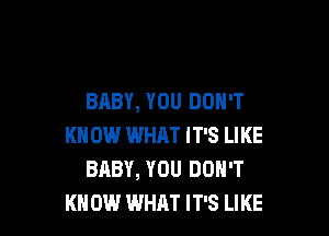 BABY, YOU DON'T

KN 0W WHAT IT'S LIKE
BABY, YOU DON'T
KN 0W WHAT IT'S LIKE