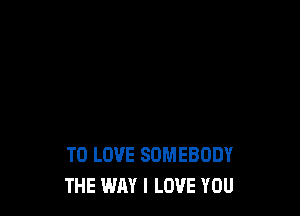 TO LOVE SOMEBODY
THE WAY I LOVE YOU