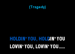 HOLDIH' YOU, HULDIH' YOU
LOUIN' YOU, LOVIN' YOU .....