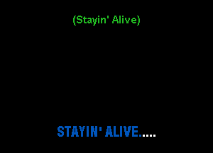 (Stayin' Alive)

STAYIN' ALIVE .....