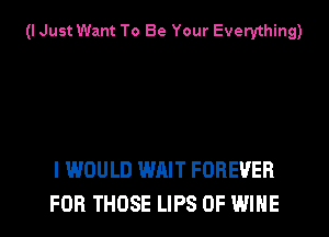 (I Just Want To Be Your Everything)

I WOULD WAIT FOREVER
FOR THOSE LIPS 0F WINE