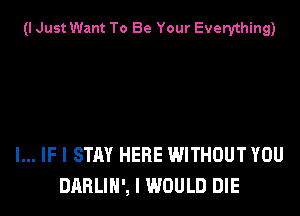 (I Just Want To Be Your Everything)

I... IF I STAY HERE WITHOUT YOU
DARLIH', I WOULD DIE
