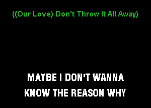 ((Our Love) Don't Throw It All Away)

MAYBE I DON'T WANNA
KNOW THE REASON WHY