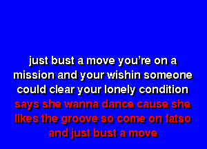 just bust a move yowre on a

mission and your wishin someone
could clear your lonely condition