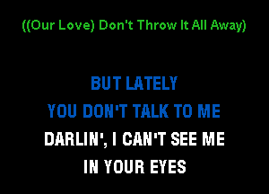 ((Our Love) Don't Throw It All Away)

BUT LATELY

YOU DON'T TRLK TO ME
DARLIH', I CAN'T SEE ME
IN YOUR EYES