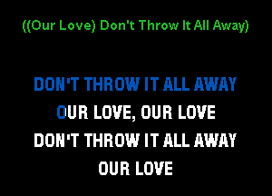 ((Our Love) Don't Throw It All Away)

DON'T THROW IT ALL AWAY
OUR LOVE, OUR LOVE
DON'T THROW IT ALL AWAY
OUR LOVE