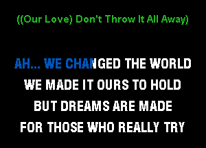 ((Our Love) Don't Throw It All Away)

AH... WE CHANGED THE WORLD
WE MADE IT OURS TO HOLD
BUT DREAMS ARE MADE
FOR THOSE WHO REALLY TRY