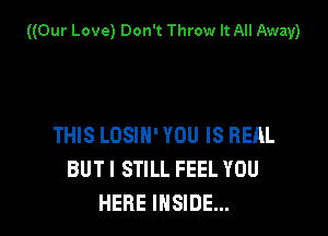 ((Our Love) Don't Throw It All Away)

THIS LOSIH' YOU IS REAL
BUT I STILL FEEL YOU
HERE INSIDE...