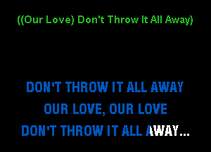 ((Our Love) Don't Throw It All Away)

DON'T THROW IT ALL AWAY
OUR LOVE, OUR LOVE
DON'T THROW IT ALL AWAY...