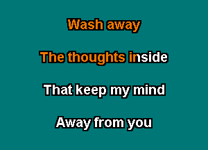 Wash away

The thoughts inside

That keep my mind

Away from you