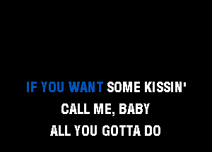 IF YOU WANT SOME KISSIH'
CALL ME, BABY
ALL YOU GOTTA DO