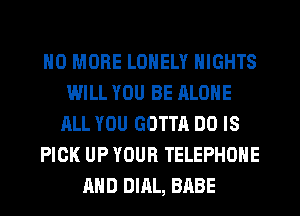 NO MORE LONELY NIGHTS
WILL YOU BE ALONE
ALL YOU GOTTA DO IS
PICK UP YOUR TELEPHONE
AND DIAL, BABE