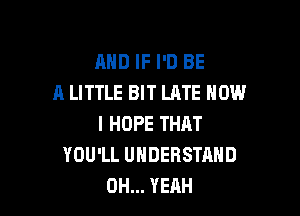 AND IF I'D BE
A LITTLE BIT LATE HOW

I HOPE THAT
YOU'LL UNDERSTAND
OH... YEAH