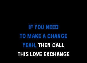 IF YOU NEED

TO MAKE A CHANGE
YEAH, THEN CALL
THIS LOVE EXCHANGE