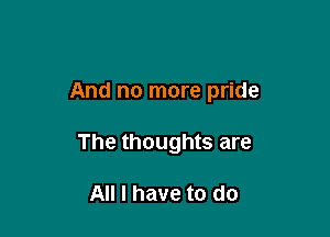 And no more pride

The thoughts are

All I have to do