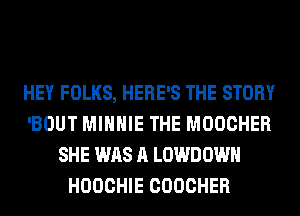 HEY FOLKS, HERE'S THE STORY
'BOUT MINNIE THE MOOCHER
SHE WAS A LOWDOWH
HOOCHIE COOCHER