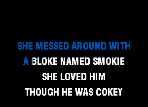 SHE MESSED AROUND WITH
A BLOKE NAMED SMOKIE
SHE LOVED HIM
THOUGH HE WAS COKEY