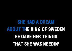 SHE HAD A DREAM
ABOUT THE KING OF SWEDEN
HE GAVE HER THINGS
THAT SHE WAS HEEDIH'