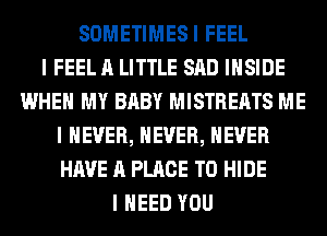 SOMETIMESI FEEL
I FEEL A LITTLE SAD IIISIDE
WHEN MY BABY MISTREATS ME
I NEVER, NEVER, NEVER
HAVE A PLACE TO HIDE
I NEED YOU