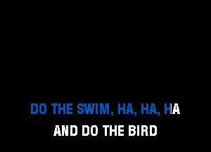 DO THE SWIM, HA, HA, HA
AND DO THE BIRD