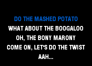 DO THE MASHED POTATO
WHAT ABOUT THE BOOGALOO
0H, THE BOHY MAROHY
COME ON, LET'S DO THE TWIST
RAH...