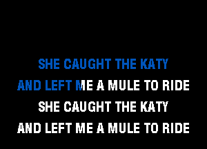 SHE CAUGHT THE KATY
AND LEFT ME A MULE TO RIDE
SHE CAUGHT THE KATY
AND LEFT ME A MULE TO RIDE