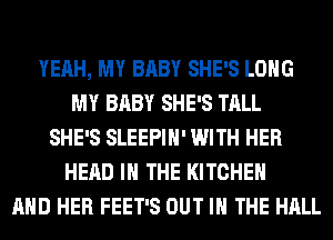 YEAH, MY BABY SHE'S LONG
MY BABY SHE'S TALL
SHE'S SLEEPIH' WITH HER
HEAD IN THE KITCHEN
AND HER FEET'S OUT IN THE HALL