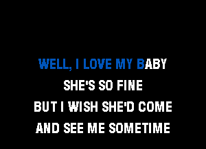 WELL, I LOVE MY BABY
SHE'S SO FINE
BUT I WISH SHE'D COME

AND SEE ME SOMETIME l