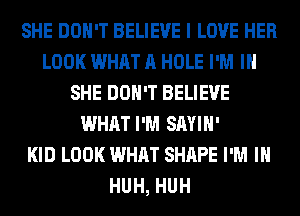 SHE DON'T BELIEVE I LOVE HER
LOOK WHAT A HOLE I'M IN
SHE DON'T BELIEVE
WHAT I'M SAYIH'

KID LOOK WHAT SHAPE I'M IN
HUH, HUH