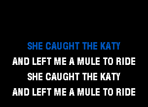 SHE CAUGHT THE KATY
AND LEFT ME A MULE TO RIDE
SHE CAUGHT THE KATY
AND LEFT ME A MULE TO RIDE