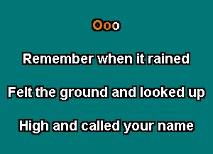 000

Remember when it rained

Felt the ground and looked up

High and called your name