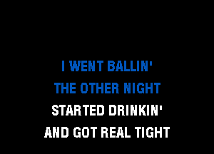 I WENT BALLIH'

THE OTHER NIGHT
STARTED DRINKIN'
AND GOT RERL TIGHT