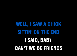 WELL, I SAW A CHICK

SITTIN' ON THE END
I SAID, BABY
CAN'T WE BE FRIENDS