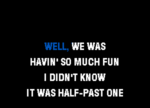 WELL, WE WAS

HAVIN' SO MUCH FUH
I DIDN'T KNOW
IT WAS HRLF-PAST ONE