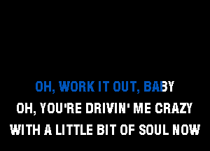 0H, WORK IT OUT, BABY
0H, YOU'RE DRIVIH' ME CRAZY
WITH A LITTLE BIT OF SOUL HOW