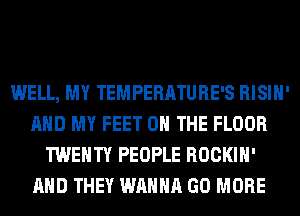 WELL, MY TEMPERATURE'S RISIH'
AND MY FEET ON THE FLOOR
TWENTY PEOPLE ROCKIH'
AND THEY WANNA GO MORE