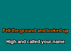 Felt the ground and looked up

High and called your name