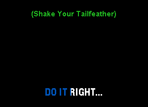 (Shake Your Tailfeather)

DO IT RIGHT...